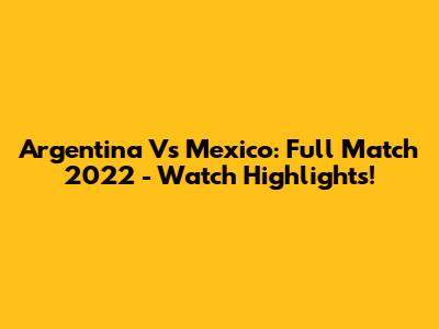 Argentina Vs Mexico: Full Match 2022 - Watch Highlights!