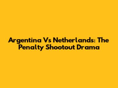 Argentina Vs Netherlands: The Penalty Shootout Drama