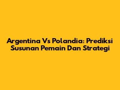Argentina Vs Polandia: Prediksi Susunan Pemain Dan Strategi