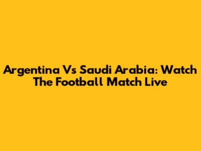 Argentina Vs Saudi Arabia: Watch The Football Match Live