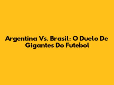 Argentina Vs. Brasil: O Duelo De Gigantes Do Futebol