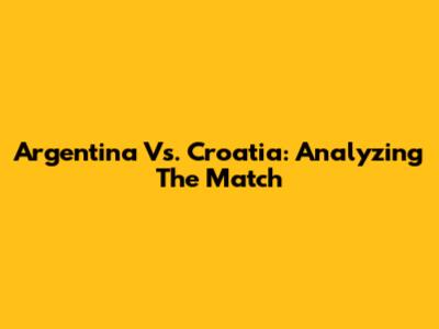 Argentina Vs. Croatia: Analyzing The Match