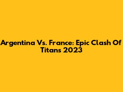 Argentina Vs. France: Epic Clash Of Titans 2023
