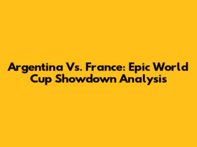 Argentina Vs. France: Epic World Cup Showdown Analysis