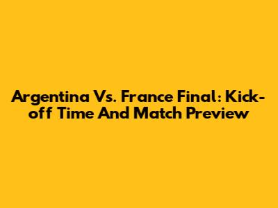 Argentina Vs. France Final: Kick-off Time And Match Preview
