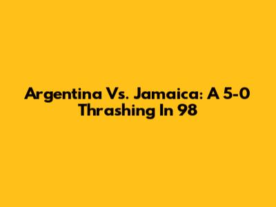 Argentina Vs. Jamaica: A 5-0 Thrashing In '98
