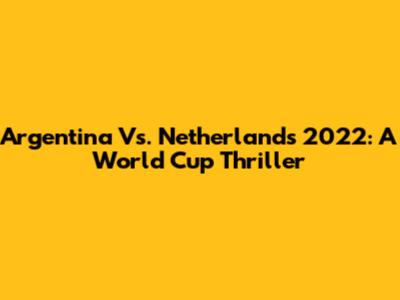 Argentina Vs. Netherlands 2022: A World Cup Thriller