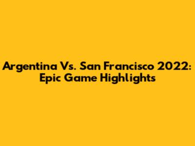 Argentina Vs. San Francisco 2022: Epic Game Highlights