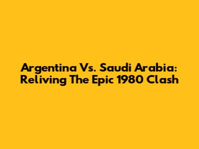 Argentina Vs. Saudi Arabia: Reliving The Epic 1980 Clash