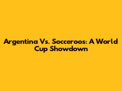 Argentina Vs. Socceroos: A World Cup Showdown