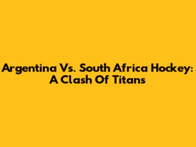 Argentina Vs. South Africa Hockey: A Clash Of Titans