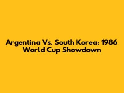 Argentina Vs. South Korea: 1986 World Cup Showdown