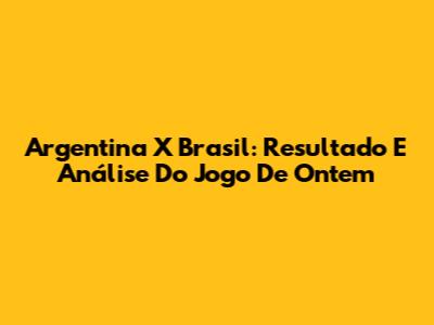 Argentina X Brasil: Resultado E Análise Do Jogo De Ontem