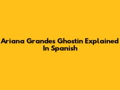 Ariana Grande's 'Ghostin' Explained In Spanish