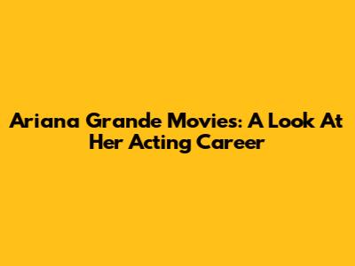 Ariana Grande Movies: A Look At Her Acting Career