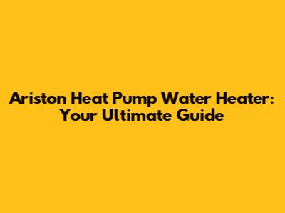 Ariston Heat Pump Water Heater: Your Ultimate Guide