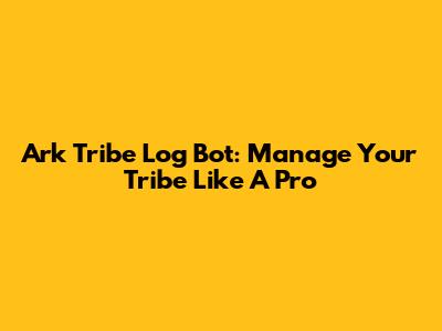 Ark Tribe Log Bot: Manage Your Tribe Like A Pro