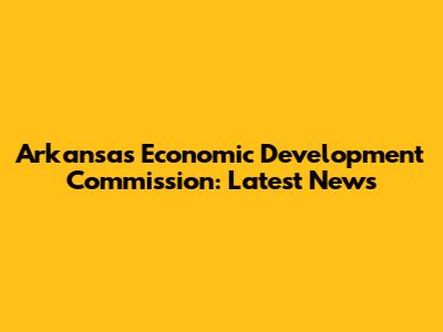 Arkansas Economic Development Commission: Latest News