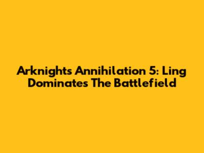 Arknights Annihilation 5: Ling Dominates The Battlefield