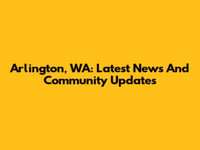 Arlington, WA: Latest News And Community Updates