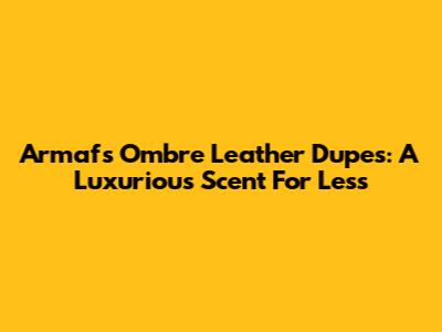 Armaf's Ombre Leather Dupes: A Luxurious Scent For Less
