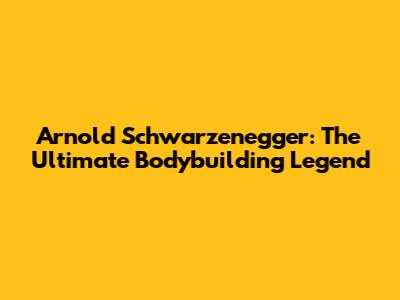 Arnold Schwarzenegger: The Ultimate Bodybuilding Legend