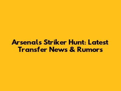 Arsenal's Striker Hunt: Latest Transfer News & Rumors
