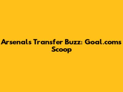 Arsenal's Transfer Buzz: Goal.com's Scoop