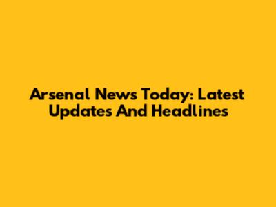 Arsenal News Today: Latest Updates And Headlines