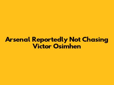 Arsenal Reportedly Not Chasing Victor Osimhen
