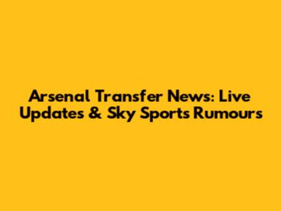 Arsenal Transfer News: Live Updates & Sky Sports Rumours