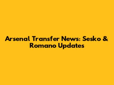 Arsenal Transfer News: Sesko & Romano Updates