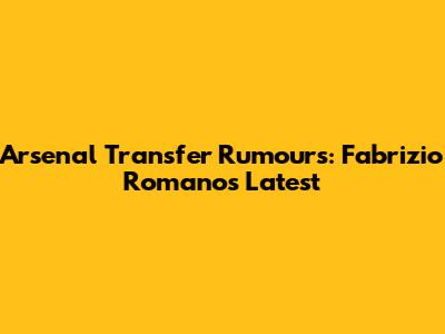 Arsenal Transfer Rumours: Fabrizio Romano's Latest