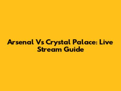 Arsenal Vs Crystal Palace: Live Stream Guide