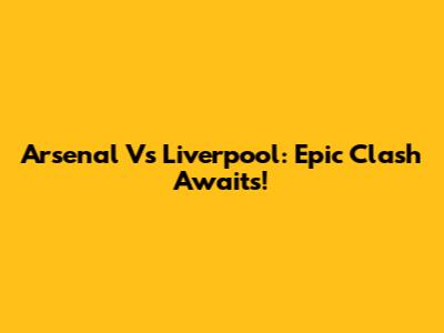 Arsenal Vs Liverpool: Epic Clash Awaits!
