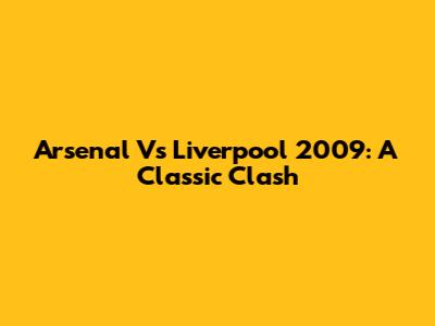 Arsenal Vs Liverpool 2009: A Classic Clash