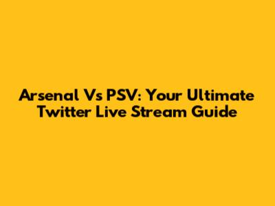 Arsenal Vs PSV: Your Ultimate Twitter Live Stream Guide