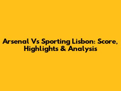 Arsenal Vs Sporting Lisbon: Score, Highlights & Analysis
