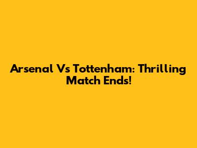 Arsenal Vs Tottenham: Thrilling Match Ends!