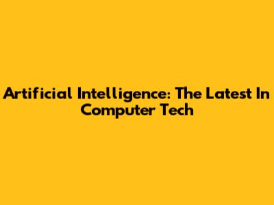 Artificial Intelligence: The Latest In Computer Tech