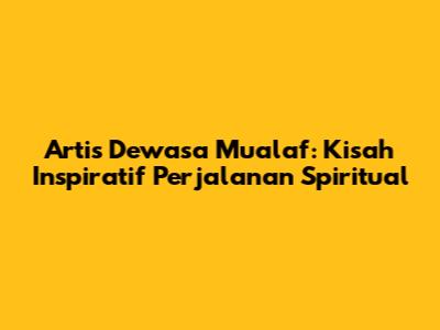 Artis Dewasa Mualaf: Kisah Inspiratif Perjalanan Spiritual