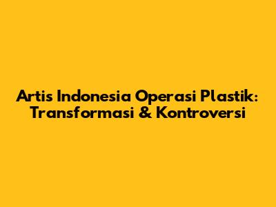 Artis Indonesia Operasi Plastik: Transformasi & Kontroversi