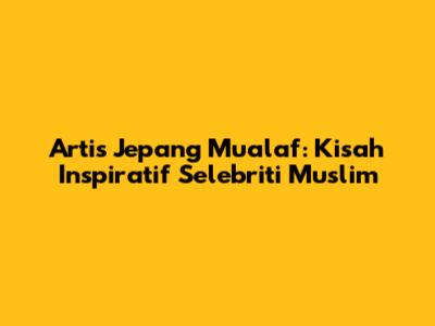 Artis Jepang Mualaf: Kisah Inspiratif Selebriti Muslim
