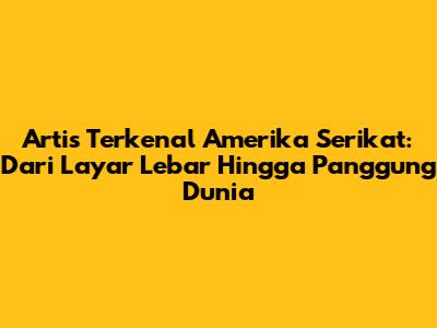 Artis Terkenal Amerika Serikat: Dari Layar Lebar Hingga Panggung Dunia
