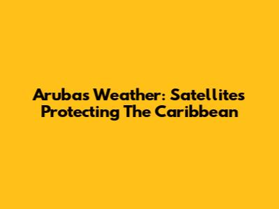 Aruba's Weather: Satellites Protecting The Caribbean