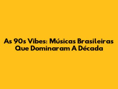 As 90s Vibes: Músicas Brasileiras Que Dominaram A Década