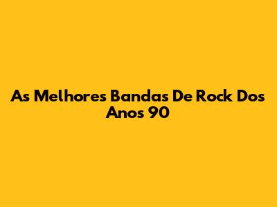 As Melhores Bandas De Rock Dos Anos 90