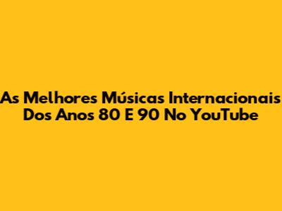 As Melhores Músicas Internacionais Dos Anos 80 E 90 No YouTube