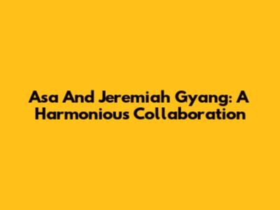 Asa And Jeremiah Gyang: A Harmonious Collaboration