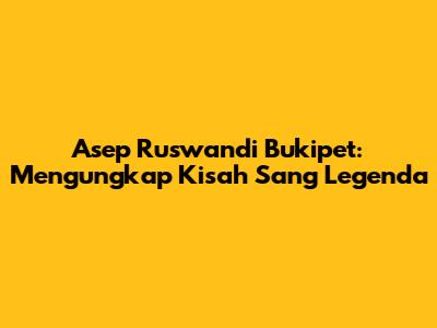Asep Ruswandi Bukipet: Mengungkap Kisah Sang Legenda